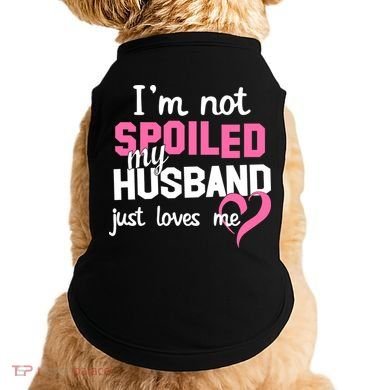 I'm Not Spoiled My Husband Just Loves Me Doggie Tank