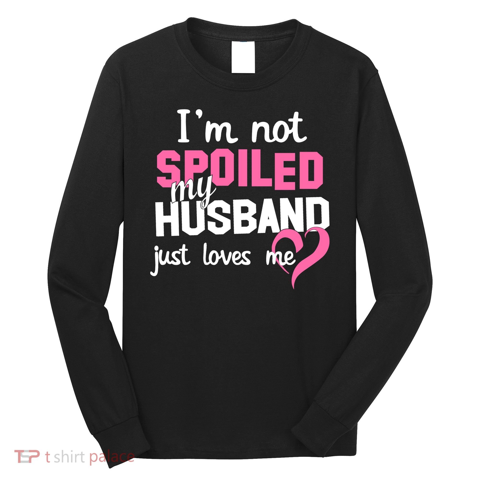 I'm Not Spoiled My Husband Just Loves Me Long Sleeve Shirt