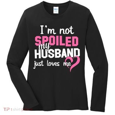 I'm Not Spoiled My Husband Just Loves Me Women's Long Sleeve Shirt