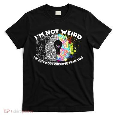 I'm Not Weird I'm Just More Creative Than You T-Shirt