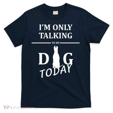 I'm Only Talking To My Dog Today Funny T-Shirt