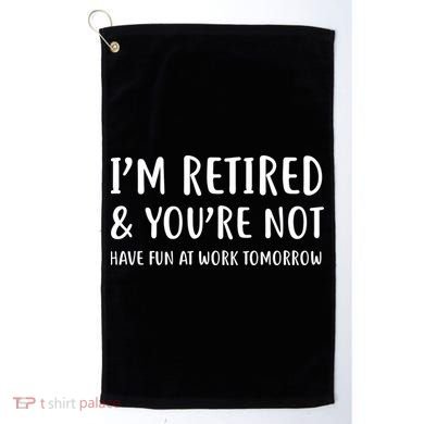 I'm Retired And You're Not Have Fun At Work Golf Towel