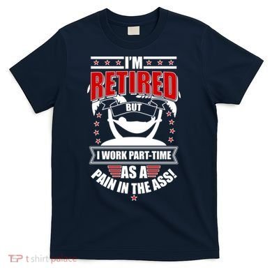 I'm Retired But I Work Part Time As A Pain In The Ass T-Shirt