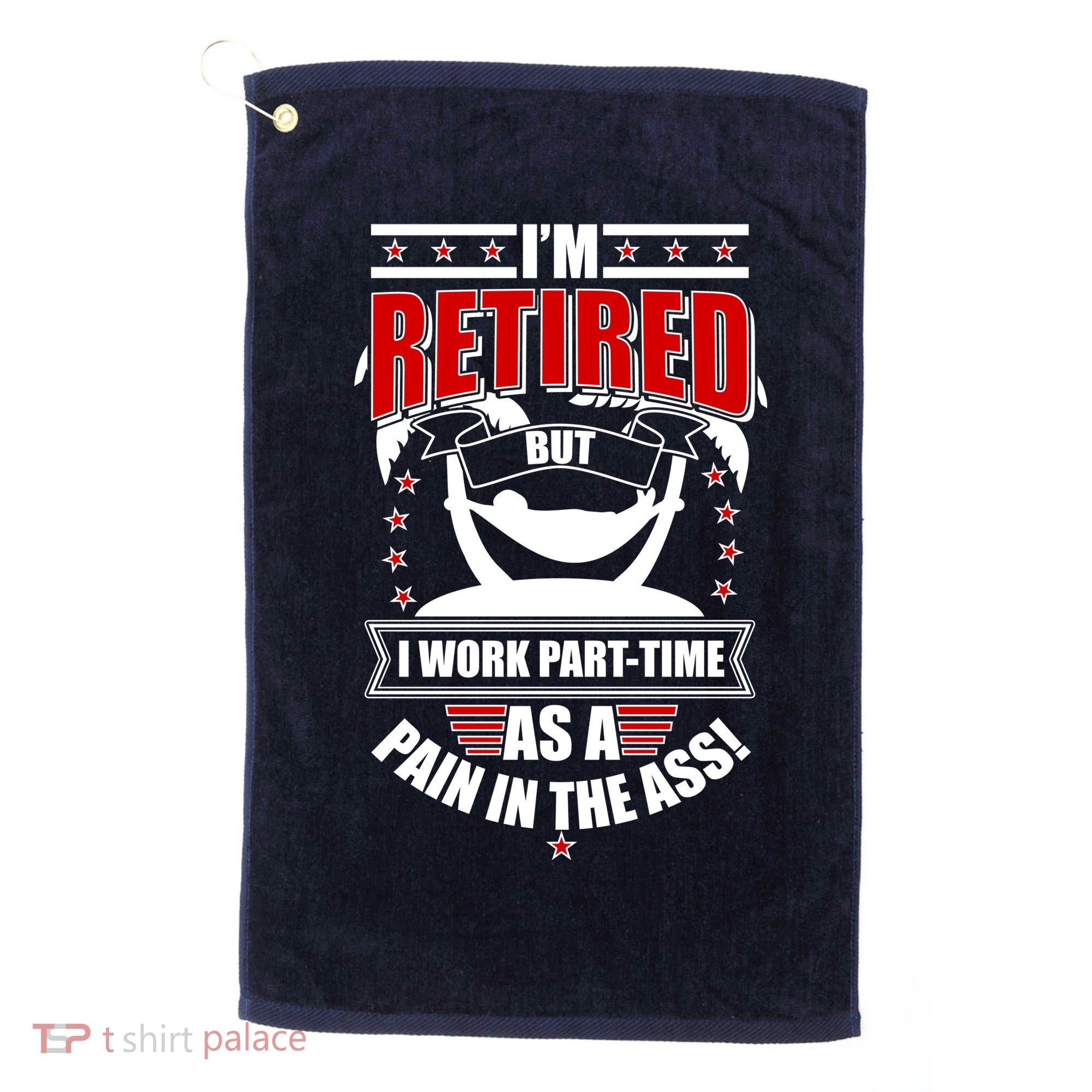 I'm Retired But I Work Part Time As A Pain In The Ass Golf Towel