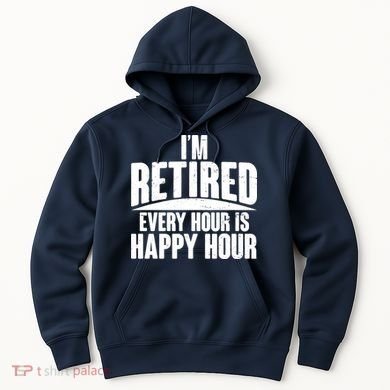 I'm Retired Every Hour is Happy Hour Hoodie