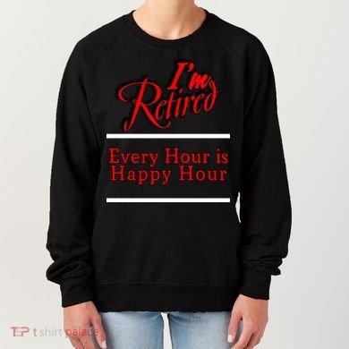 I'm Retired Every Hour Is Happy Hour Funny Women's Sweatshirt