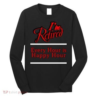 I'm Retired Every Hour Is Happy Hour Funny Long Sleeve Shirt