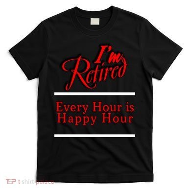 I'm Retired Every Hour Is Happy Hour Funny T-Shirt