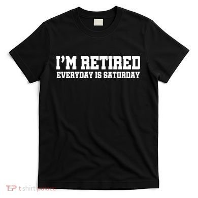 I'm Retired Everyday Is Saturday T-Shirt