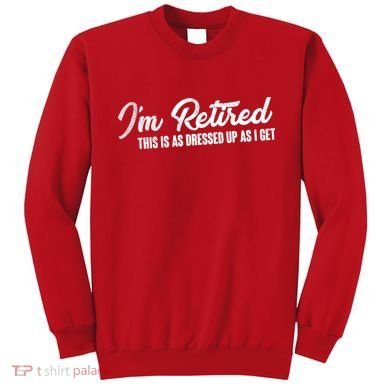 I'm Retired This Is As Dressed Up As I get Sweatshirt