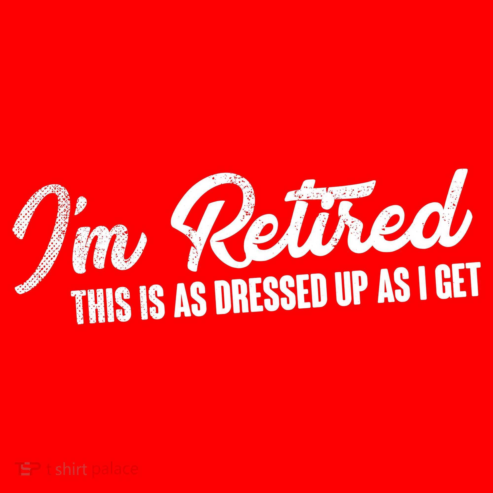 I'm Retired This Is As Dressed Up As I get T-Shirt