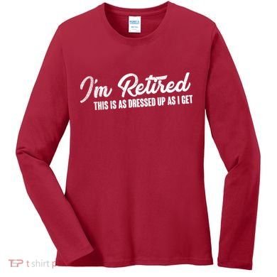 I'm Retired This Is As Dressed Up As I get Women's Long Sleeve Shirt