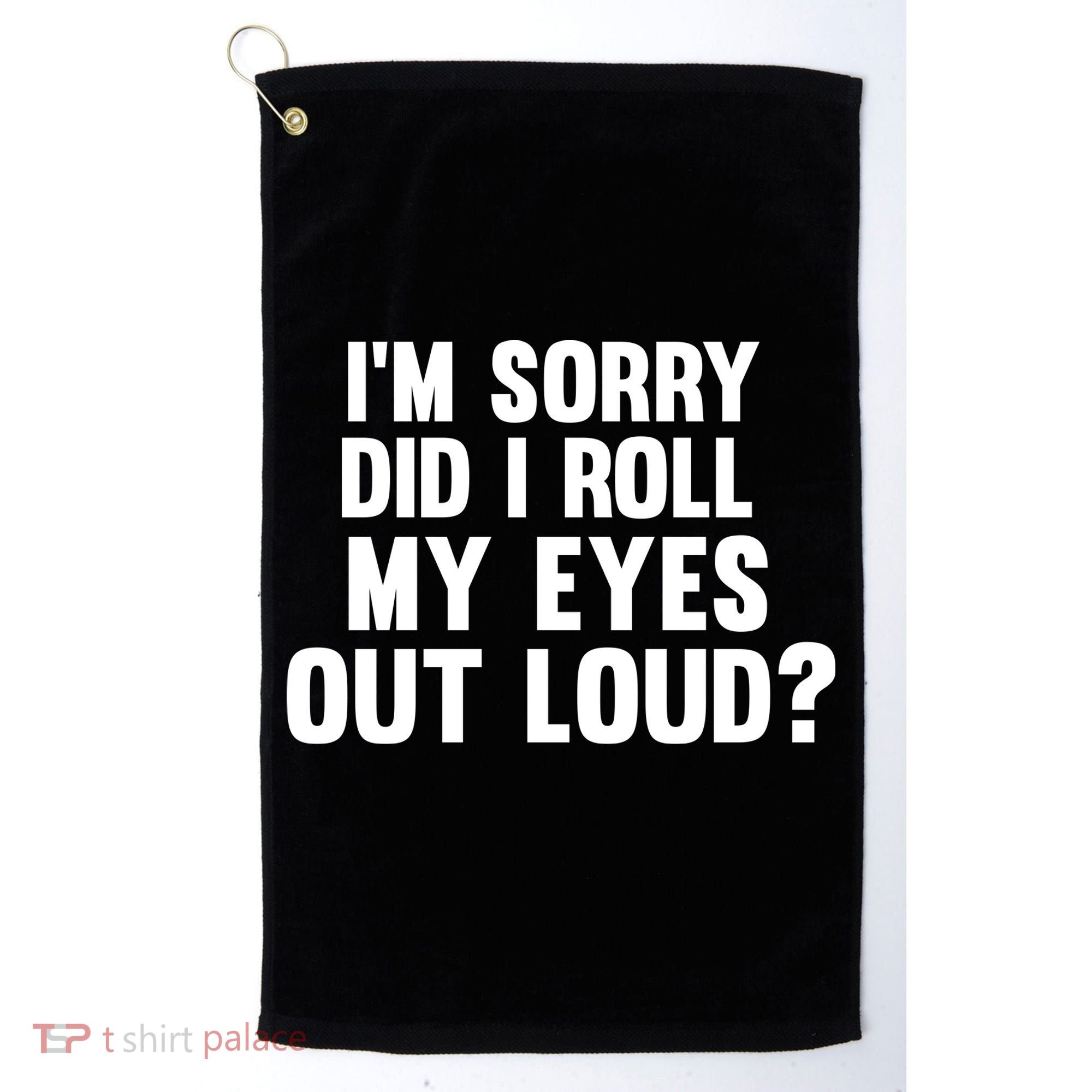 I'm Sorry Did I Roll My Eyes Out Loud? Golf Towel