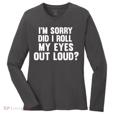 I'm Sorry Did I Roll My Eyes Out Loud? Women's Long Sleeve Shirt