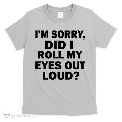 I'm Sorry Did I Roll My Eyes Out Loud? Funny T-Shirt