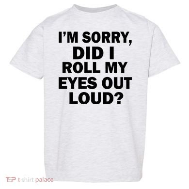 I'm Sorry Did I Roll My Eyes Out Loud? Funny Toddler T-Shirt