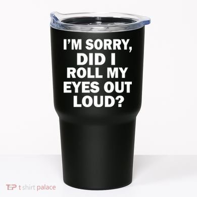 I'm Sorry Did I Roll My Eyes Out Loud? Funny Tumbler