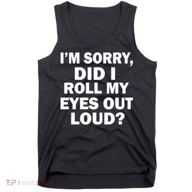 I'm Sorry Did I Roll My Eyes Out Loud? Funny Tank Top