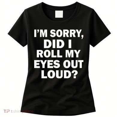 I'm Sorry Did I Roll My Eyes Out Loud? Funny Women's T-Shirt