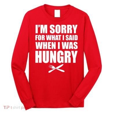 I'm Sorry For What I Said I Was Hungry Long Sleeve Shirt