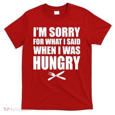 I'm Sorry For What I Said I Was Hungry T-Shirt