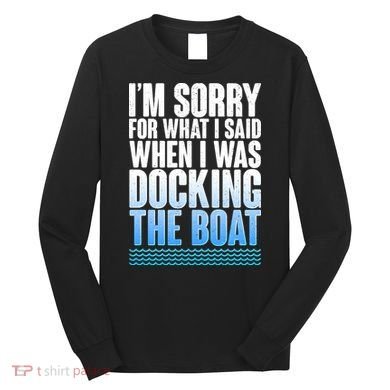 I'm Sorry For What I Said While Docking The Boat Long Sleeve Shirt