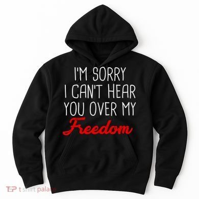 I'm Sorry I Can't Hear You Over My Freedom Hoodie