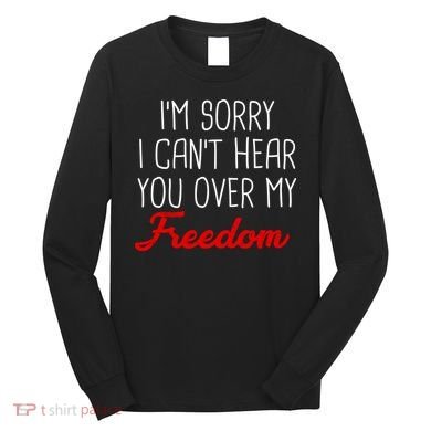 I'm Sorry I Can't Hear You Over My Freedom Long Sleeve Shirt