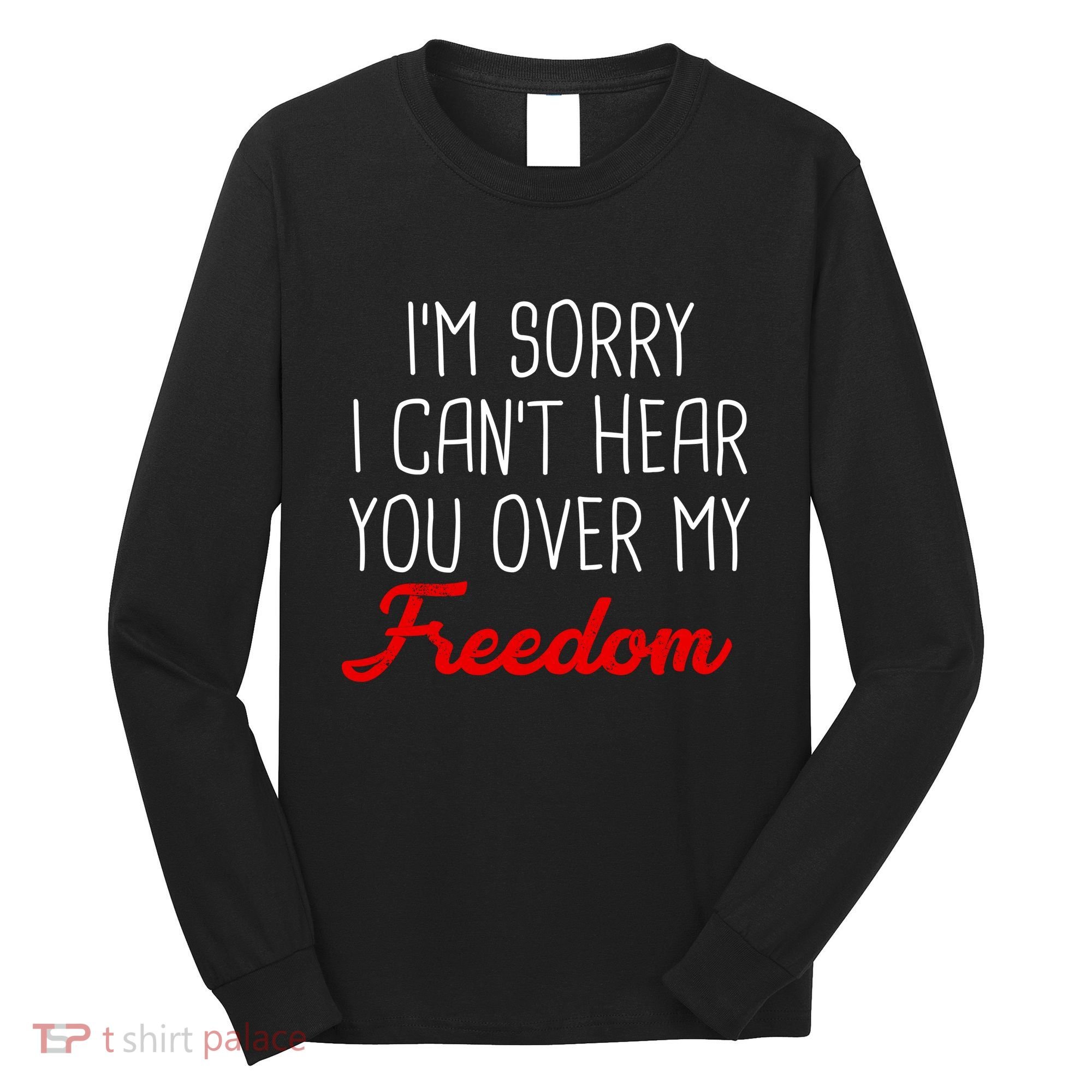 I'm Sorry I Can't Hear You Over My Freedom Long Sleeve Shirt