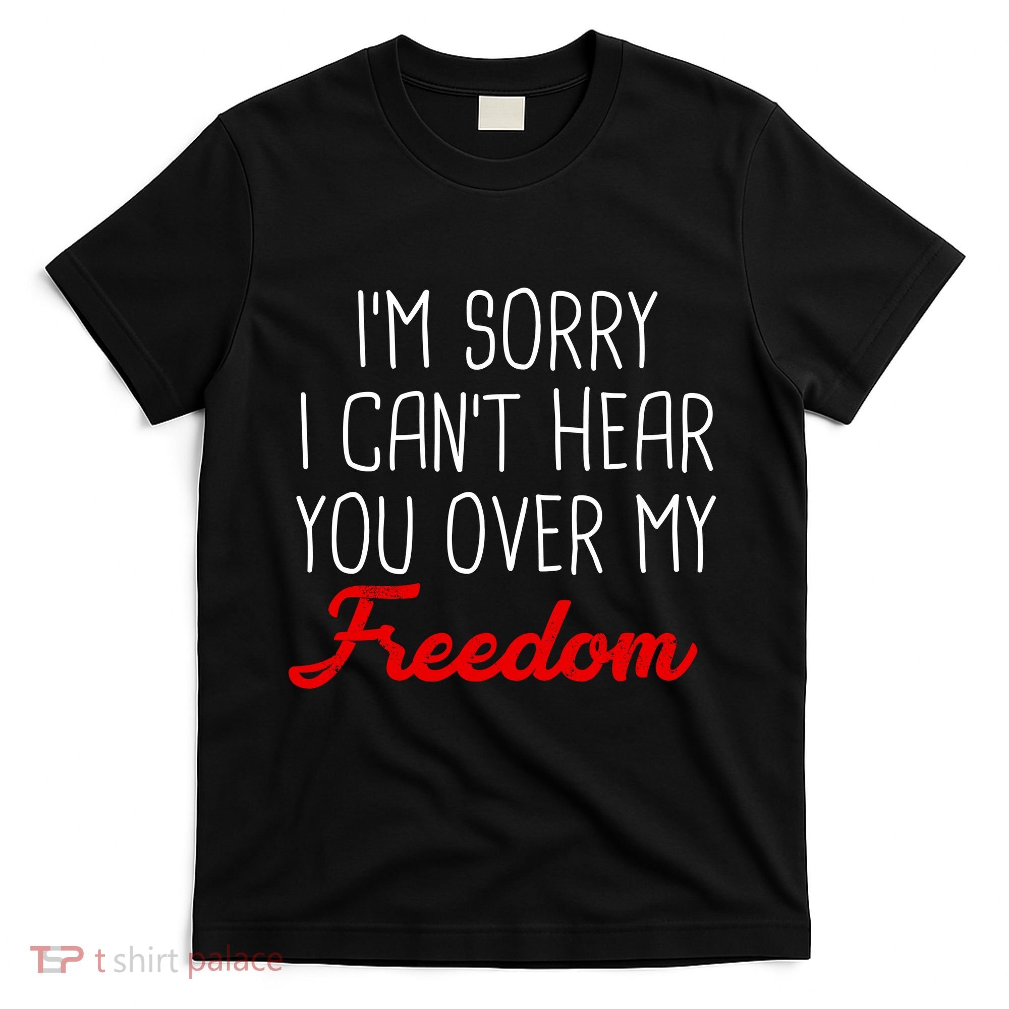 I'm Sorry I Can't Hear You Over My Freedom T-Shirt