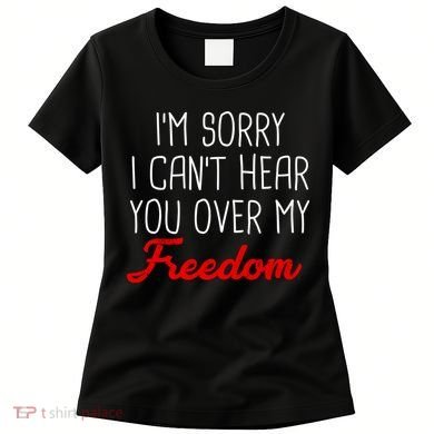 I'm Sorry I Can't Hear You Over My Freedom Women's T-Shirt