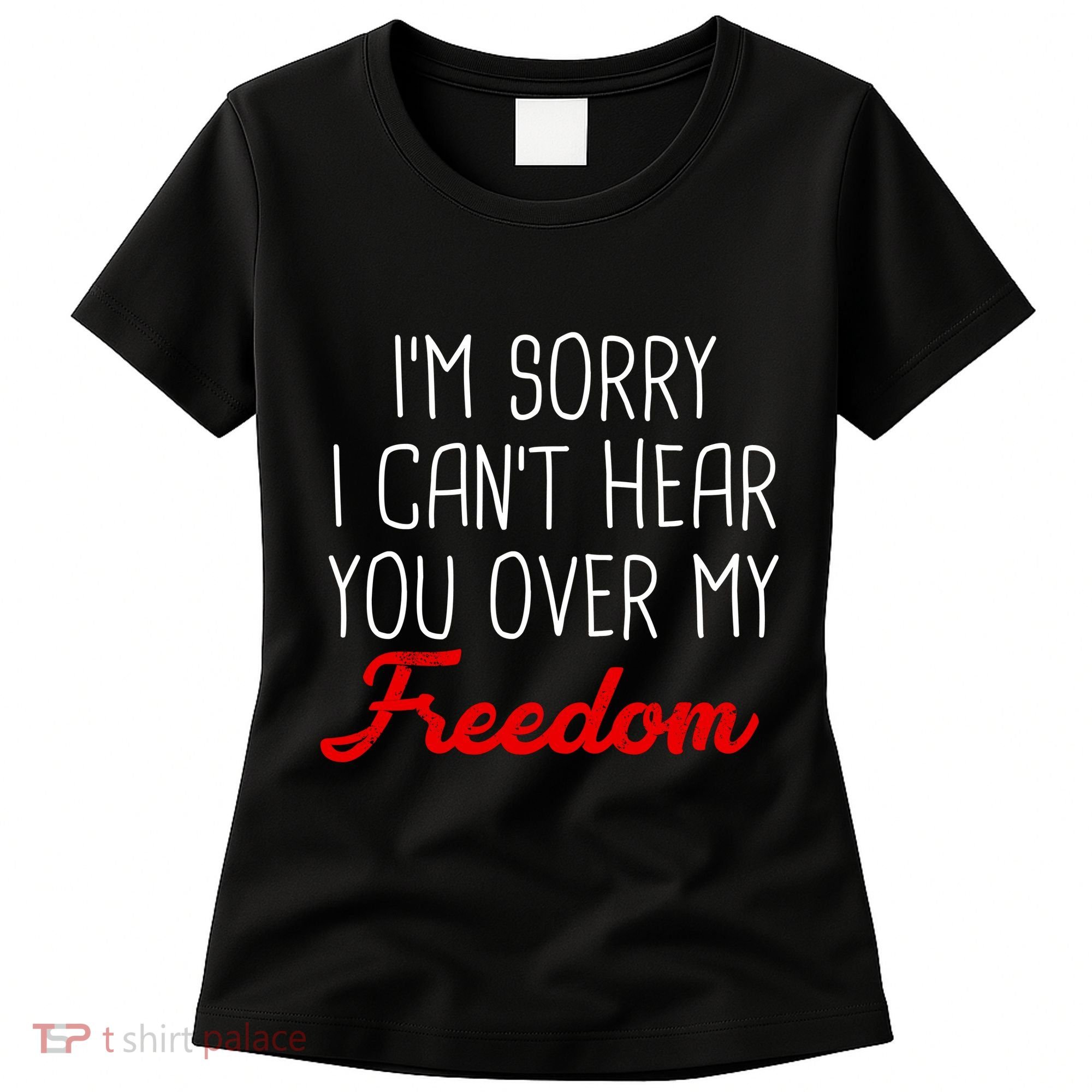 I'm Sorry I Can't Hear You Over My Freedom Women's T-Shirt