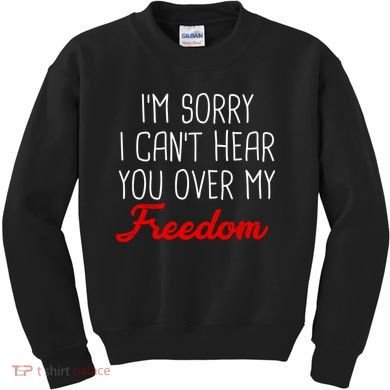 I'm Sorry I Can't Hear You Over My Freedom Kids Sweatshirt