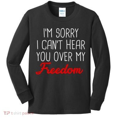 I'm Sorry I Can't Hear You Over My Freedom Kids Long Sleeve Shirt