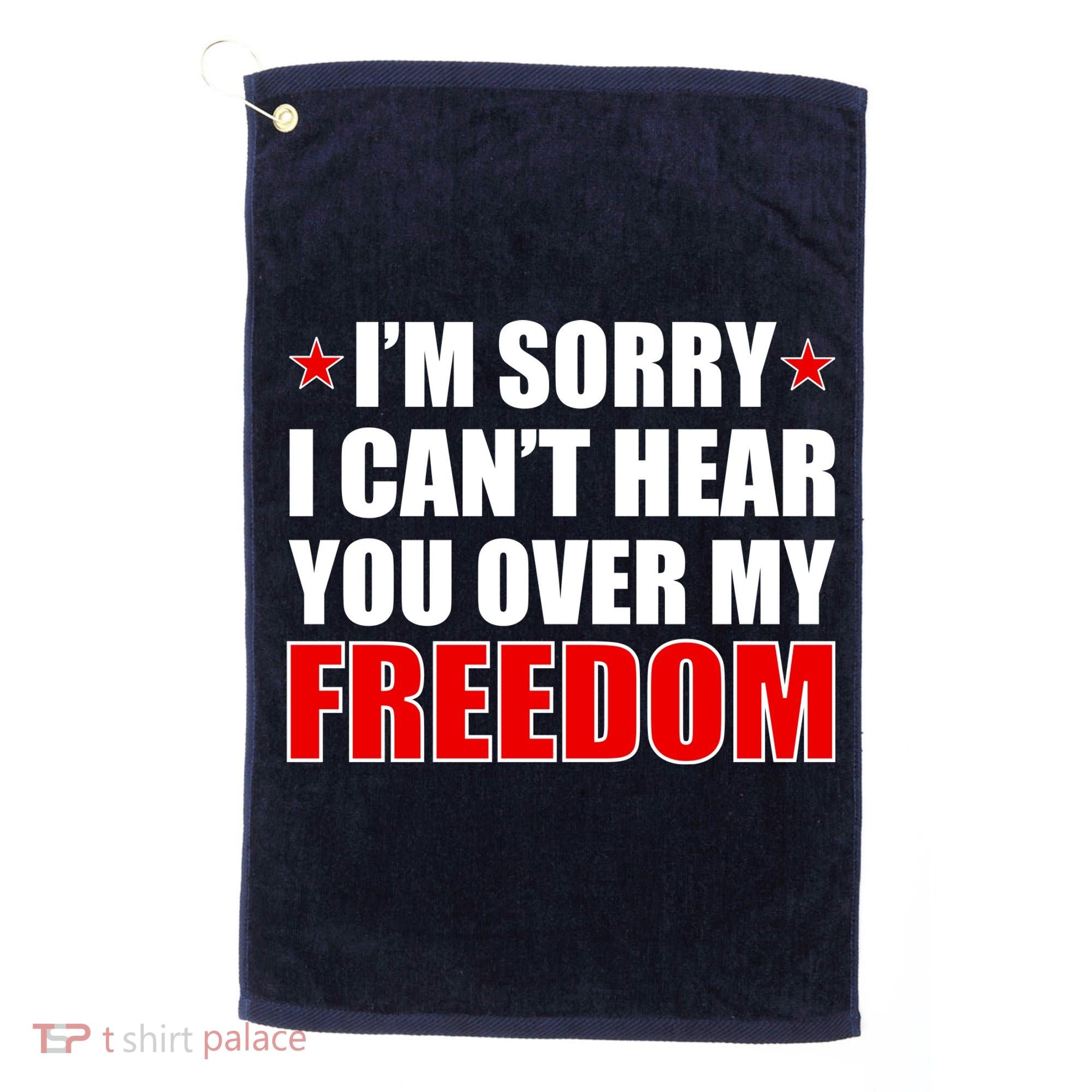 I'm Sorry I Can't Hear You Over My Freedom USA Golf Towel