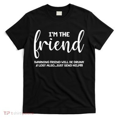 I'm the Friend Will Also Be Drunk & Lost Just Send Help T-Shirt