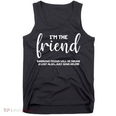 I'm the Friend Will Also Be Drunk & Lost Just Send Help Tank Top