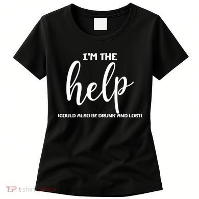 I'm the Help Could Also Be Drunk & Lost Matching Women's T-Shirt