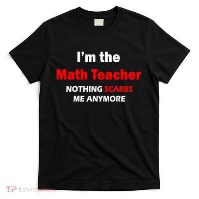 I'm the Math Teacher Nothing Scares Me Anymore T-Shirt