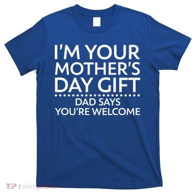 I'm Your Mother's Day Gift Dad Said Your Welcome T-Shirt