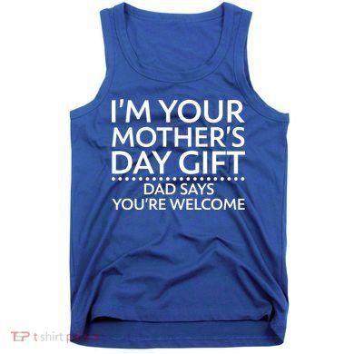 I'm Your Mother's Day Gift Dad Said Your Welcome Tank Top