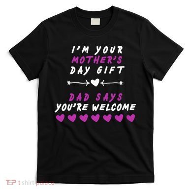 i'm Your Mothers Day Gift Dad Says Your Welcome T-Shirt