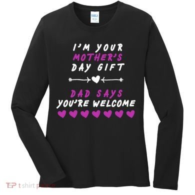 i'm Your Mothers Day Gift Dad Says Your Welcome Women's Long Sleeve Shirt