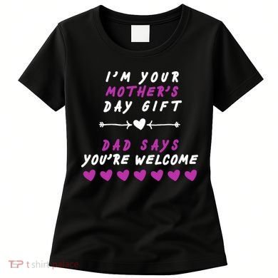 i'm Your Mothers Day Gift Dad Says Your Welcome Women's T-Shirt