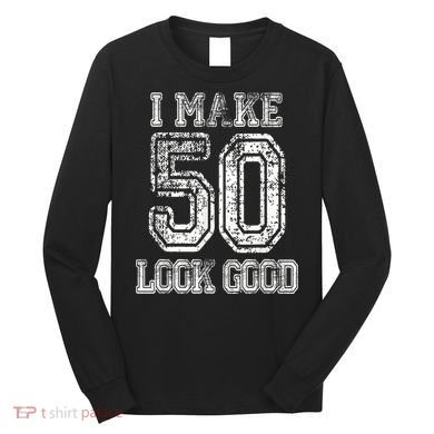 I Make 50 Look Good  50th Birthday Gift For M.e.n.s WoM.e.n.s Long Sleeve Shirt