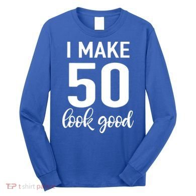 I Make 50 Look Good 50th Birthday Long Sleeve Shirt