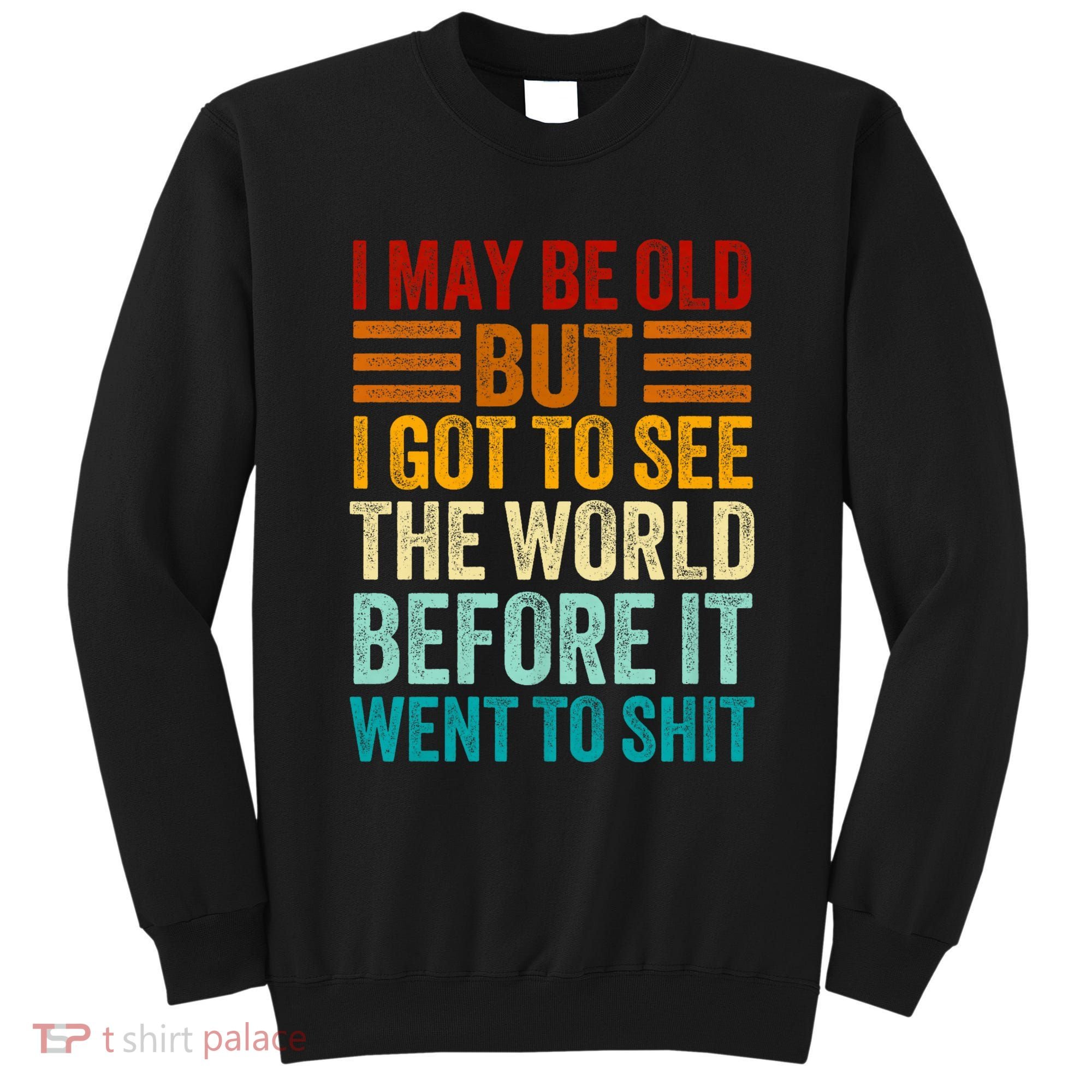 I May Be Old But I Got To See The World Before It Went To Shit Sweatshirt