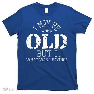 I May Be Old Old People Senior Citizen Retiree Old Age T-Shirt