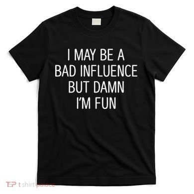 I May Be A Bad Influence But Damn IM Fun T-Shirt