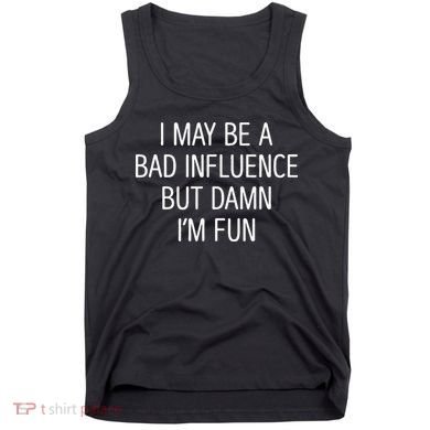 I May Be A Bad Influence But Damn IM Fun Tank Top